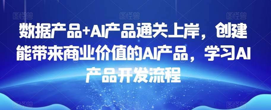 数据产品+AI产品通关上岸，创建能带来商业价值的AI产品，学习AI产品开发流程-八号资源库