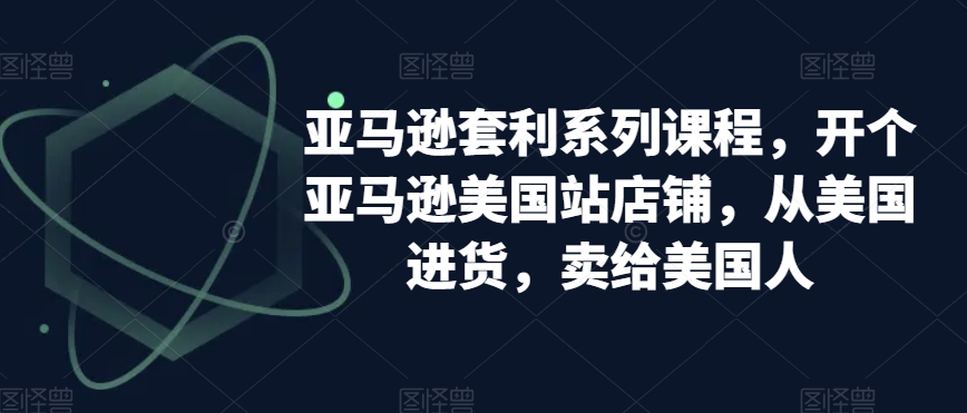 亚马逊套利系列课程，开个亚马逊美国站店铺，从美国进货，卖给美国人-八号资源库