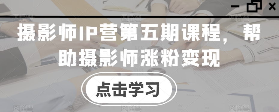 摄影师IP营第五期课程，帮助摄影师涨粉变现-八号资源库