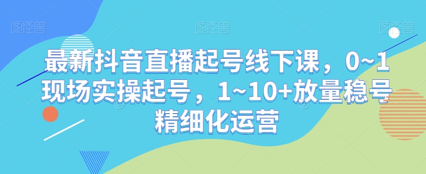 最新抖音直播起号线下课，0~1现场实操起号，1~10+放量稳号精细化运营-八号资源库