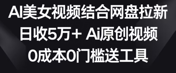 AI美女视频结合网盘拉新，日收5万+两分钟一条Ai原创视频，0成本0门槛送工具【揭秘】-八号资源库