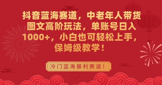 抖音蓝海赛道，中老年人带货图文高阶玩法，单账号日入1000+，小白也可轻松上手，保姆级教学【揭秘】-八号资源库