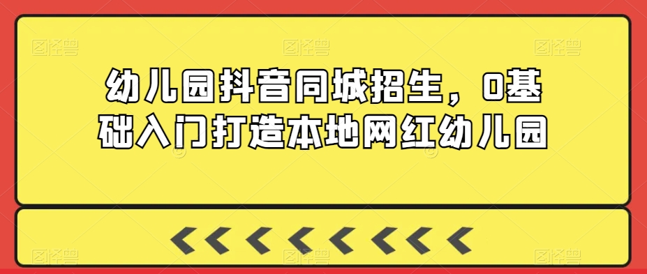幼儿园抖音同城招生，0基础入门打造本地网红幼儿园-八号资源库
