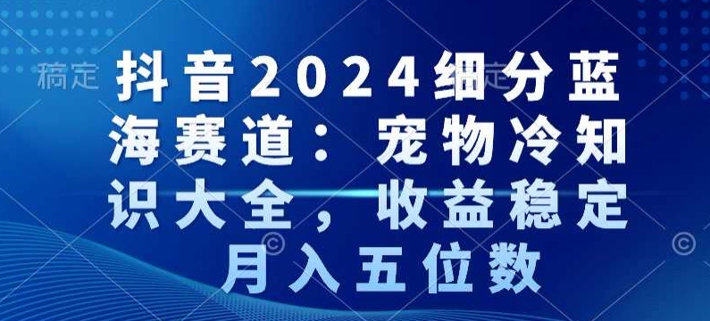 抖音2024细分蓝海赛道：宠物冷知识大全，收益稳定，月入五位数【揭秘】-八号资源库