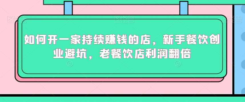 如何开一家持续赚钱的店，新手餐饮创业避坑，老餐饮店利润翻倍-八号资源库