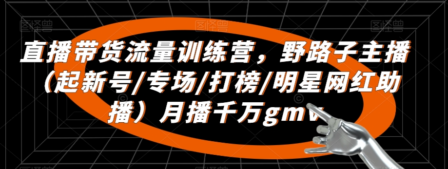直播带货流量训练营，​野路子主播（起新号/专场/打榜/明星网红助播）月播千万gmv-八号资源库