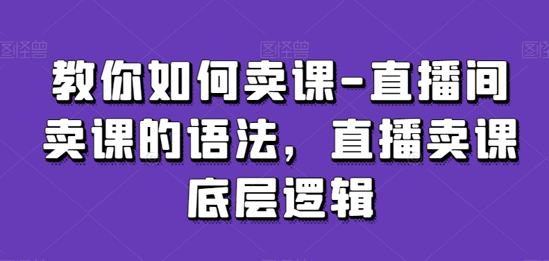 教你如何卖课-直播间卖课的语法，直播卖课底层逻辑-八号资源库