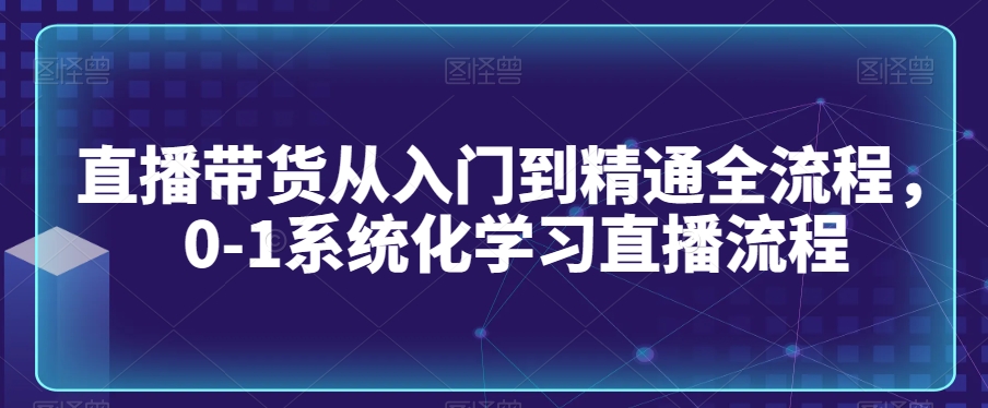 直播带货从入门到精通全流程，0-1系统化学习直播流程-八号资源库