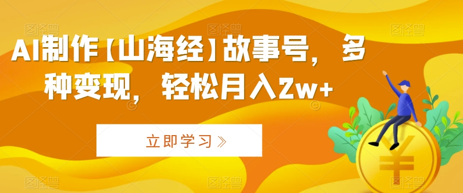 AI制作【山海经】故事号，多种变现，轻松月入2w+【揭秘】-八号资源库
