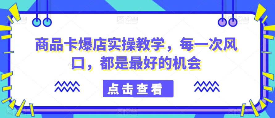 商品卡爆店实操教学，每一次风口，都是最好的机会-八号资源库