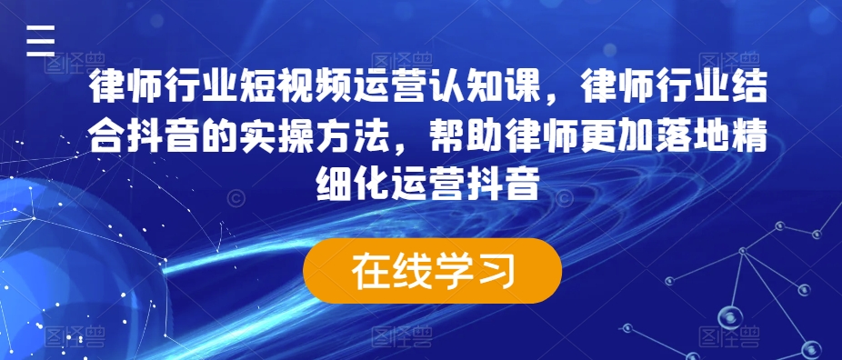 律师行业短视频运营认知课，律师行业结合抖音的实操方法，帮助律师更加落地精细化运营抖音-八号资源库