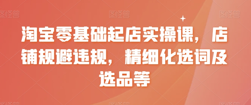 淘宝零基础起店实操课，店铺规避违规，精细化选词及选品等-八号资源库