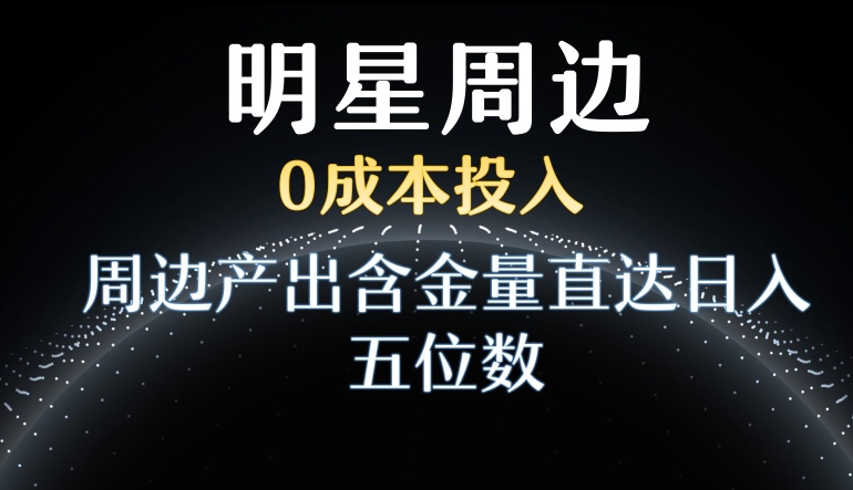 利用明星效应，0成本投入，周边产出含金量直达日入五位数【揭秘】-八号资源库