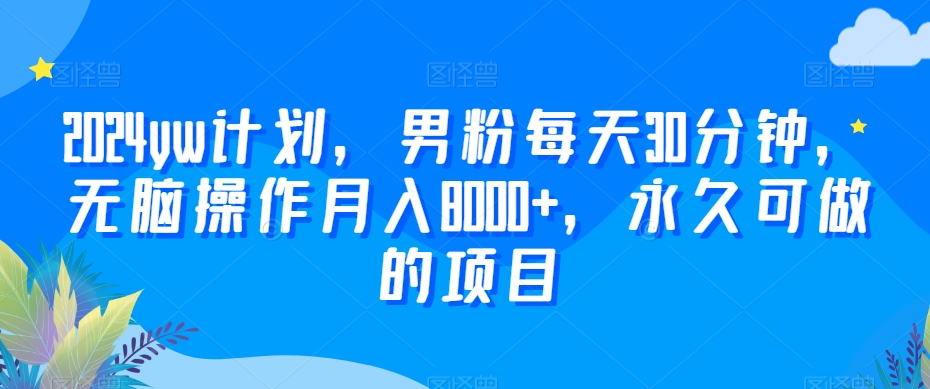 2024yw计划，男粉每天30分钟，无脑操作月入8000+，永久可做的项目【揭秘】-八号资源库