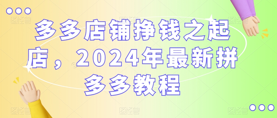 多多店铺挣钱之起店，2024年最新拼多多教程-八号资源库