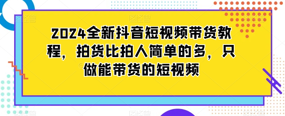 2024全新抖音短视频带货教程，拍货比拍人简单的多，只做能带货的短视频-八号资源库