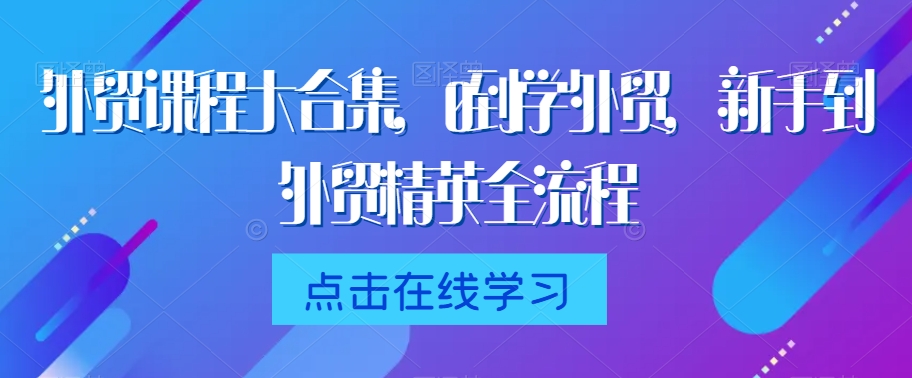 外贸课程大合集，0到1学外贸，新手到外贸精英全流程-八号资源库