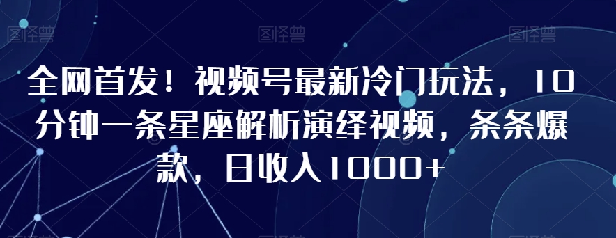 全网首发！视频号最新冷门玩法，10分钟一条星座解析演绎视频，条条爆款，日收入1000+【揭秘】-八号资源库