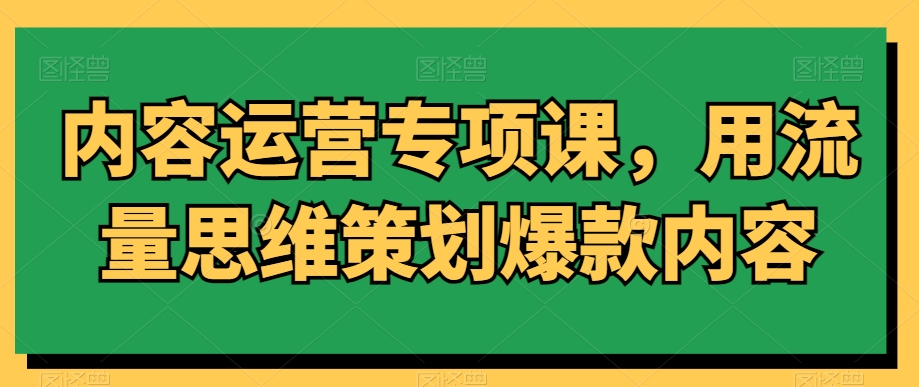 内容运营专项课，用流量思维策划爆款内容-八号资源库
