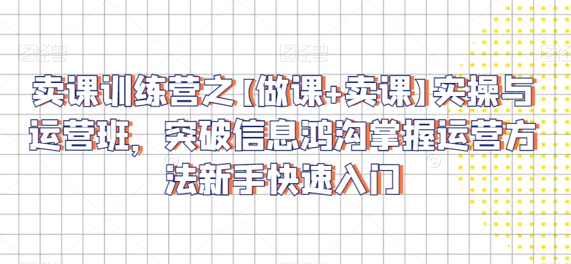 卖课训练营之【做课+卖课】实操与运营班，突破信息鸿沟掌握运营方法新手快速入门-八号资源库