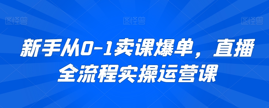 新手从0-1卖课爆单，直播全流程实操运营课-八号资源库