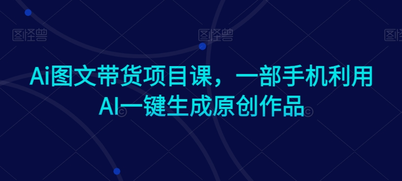 Ai图文带货项目课，一部手机利用AI一键生成原创作品-八号资源库