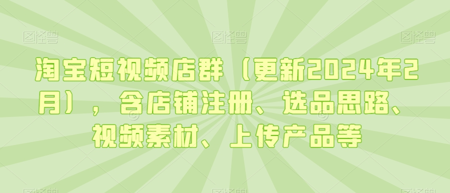 淘宝短视频店群（更新2024年2月），含店铺注册、选品思路、视频素材、上传产品等-八号资源库