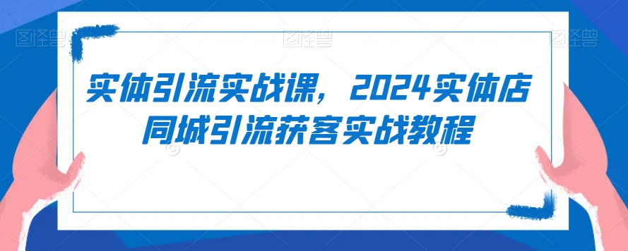 实体引流实战课，2024实体店同城引流获客实战教程-八号资源库