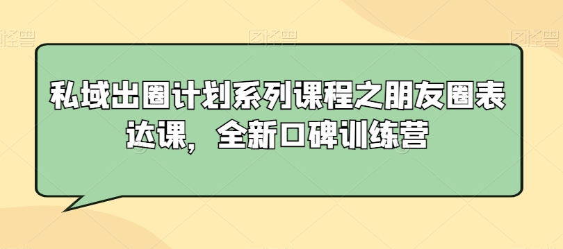 私域出圈计划系列课程之朋友圈表达课，全新口碑训练营-八号资源库