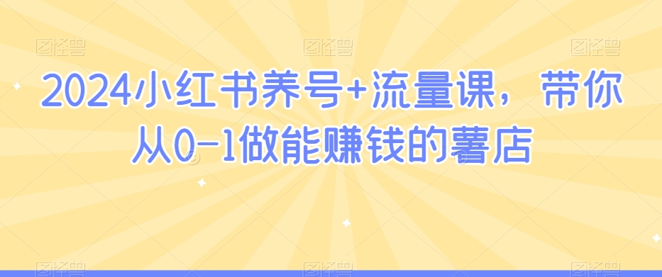 2024小红书养号+流量课，带你从0-1做能赚钱的薯店-八号资源库