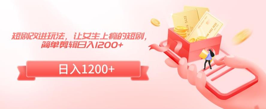 短剧改进玩法，让女生上瘾的短剧，简单剪辑日入1200+【揭秘】-八号资源库