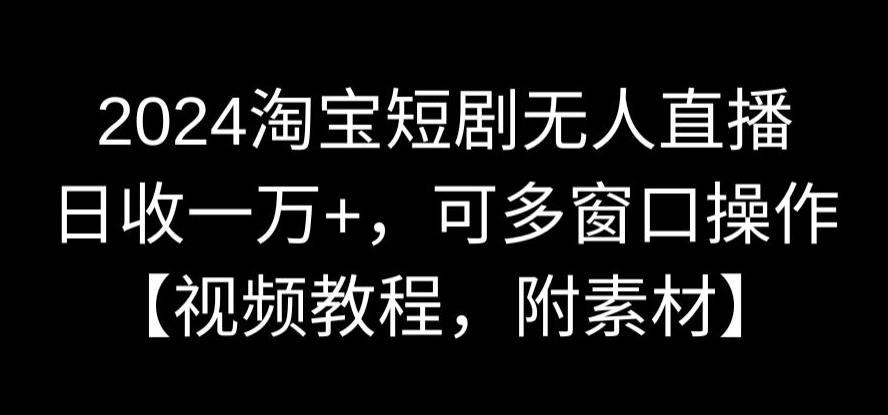 2024淘宝短剧无人直播，日收一万+，可多窗口操作【视频教程，附素材】【揭秘】-八号资源库