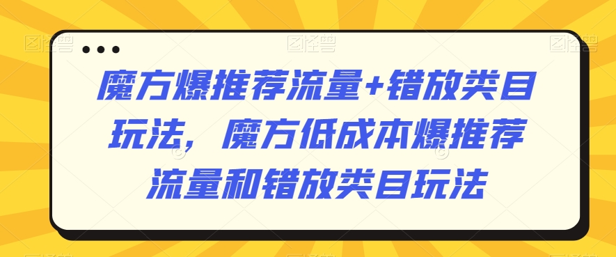 魔方爆推荐流量+错放类目玩法，魔方低成本爆推荐流量和错放类目玩法-八号资源库