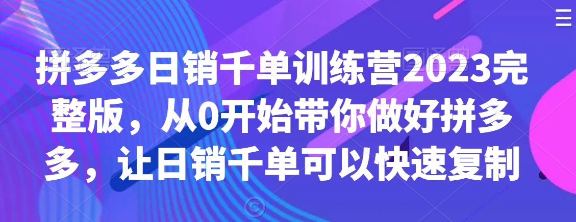 拼多多日销千单训练营2023完整版，从0开始带你做好拼多多，让日销千单可以快速复制-八号资源库