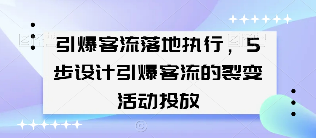 引爆客流落地执行，5步设计引爆客流的裂变活动投放-八号资源库