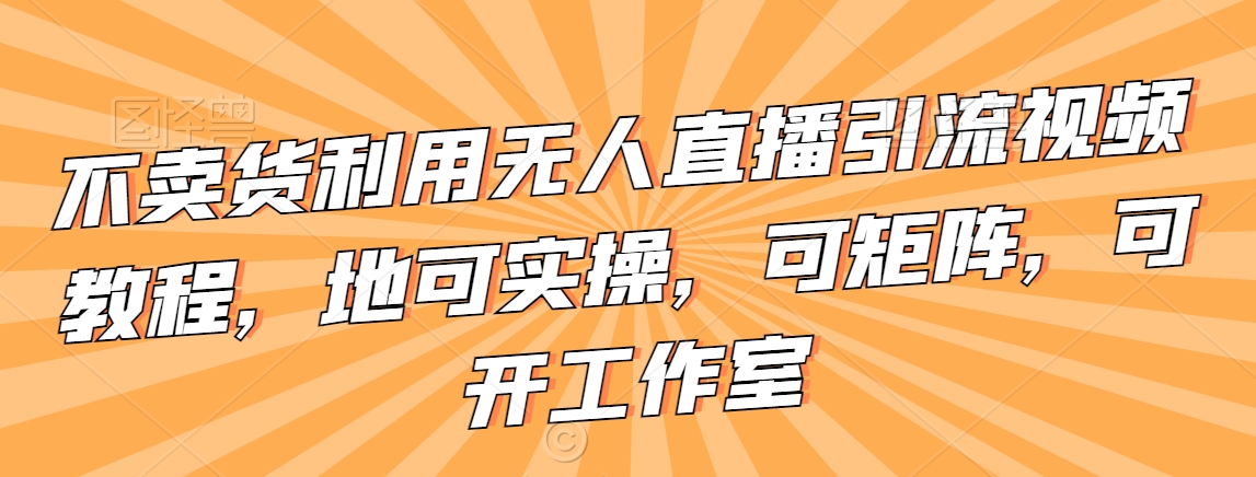 不卖货利用无人直播引流视频教程，地可实操，可矩阵，可开工作室【揭秘】-八号资源库