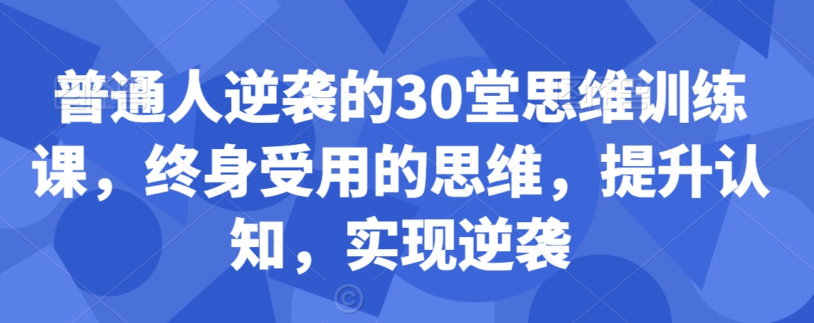 普通人逆袭的30堂思维训练课，​终身受用的思维，提升认知，实现逆袭-八号资源库