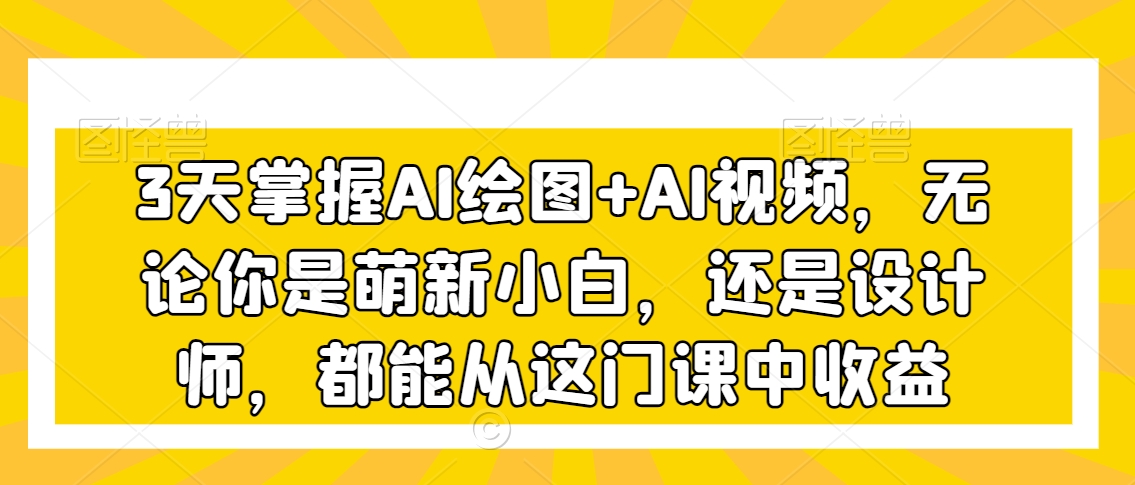 3天掌握AI绘图+AI视频，无论你是萌新小白，还是设计师，都能从这门课中收益-八号资源库