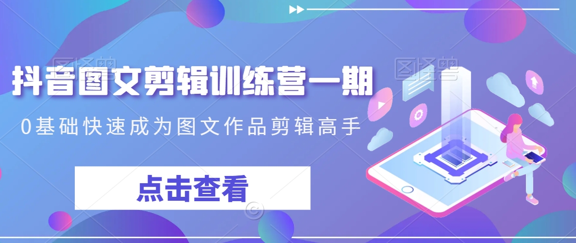 抖音图文剪辑训练营一期，0基础快速成为图文作品剪辑高手-八号资源库