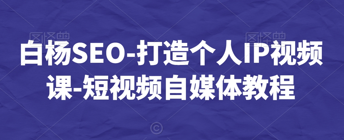白杨SEO-打造个人IP视频课-短视频自媒体教程-八号资源库