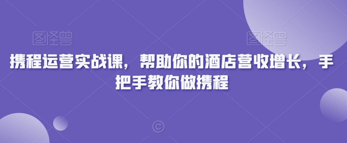 携程运营实战课，帮助你的酒店营收增长，手把手教你做携程-八号资源库