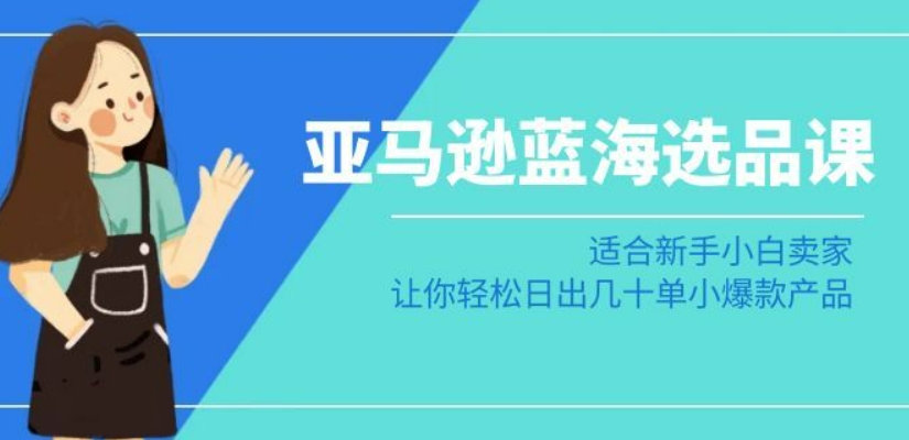 亚马逊-蓝海选品课：适合新手小白卖家，让你轻松日出几十单小爆款产品-八号资源库