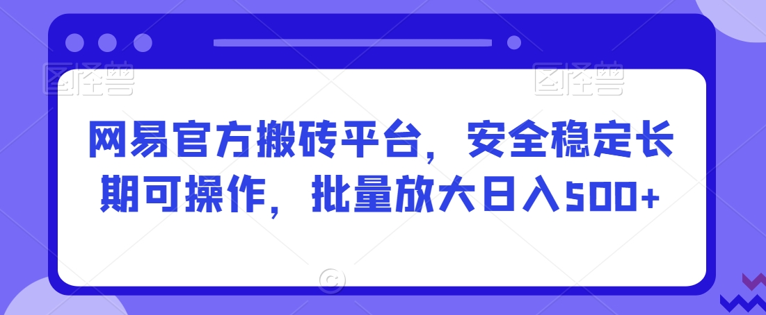 网易官方搬砖平台，安全稳定长期可操作，批量放大日入500+【揭秘】-八号资源库