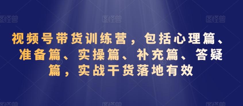 视频号带货训练营，包括心理篇、准备篇、实操篇、补充篇、答疑篇，实战干货落地有效-八号资源库