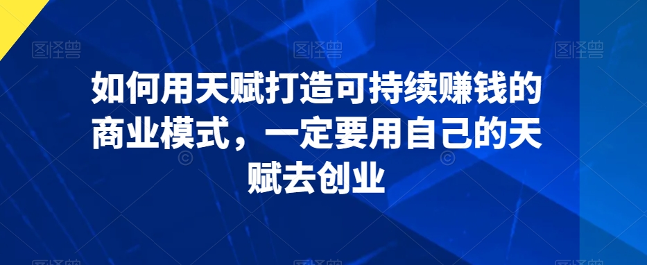 如何用天赋打造可持续赚钱的商业模式，一定要用自己的天赋去创业-八号资源库