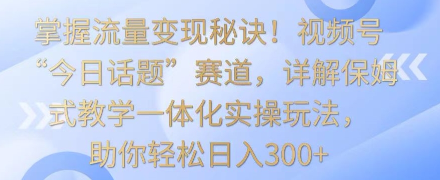掌握流量变现秘诀！视频号“今日话题”赛道，详解保姆式教学一体化实操玩法，助你轻松日入300+【揭秘】-八号资源库