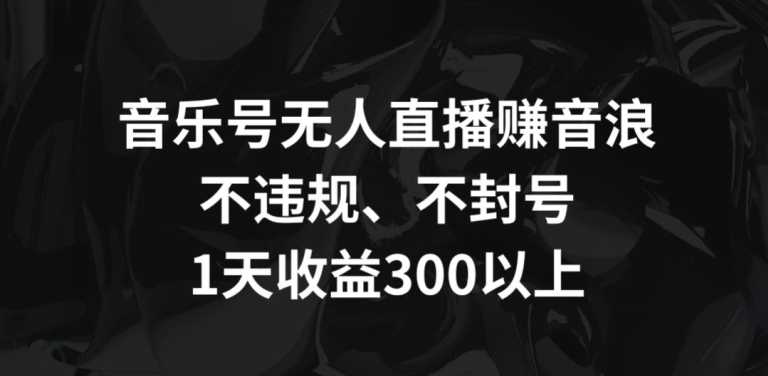 音乐号无人直播赚音浪，不违规、不封号，1天收益300+【揭秘】-八号资源库
