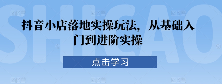 抖音小店落地实操玩法，从基础入门到进阶实操-八号资源库