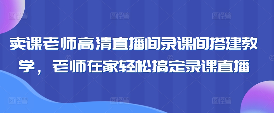 卖课老师高清直播间录课间搭建教学，老师在家轻松搞定录课直播-八号资源库