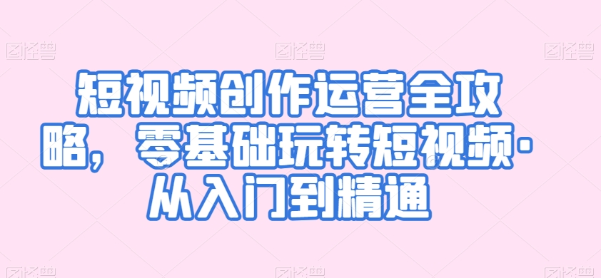 短视频创作运营全攻略，零基础玩转短视频·从入门到精通-八号资源库